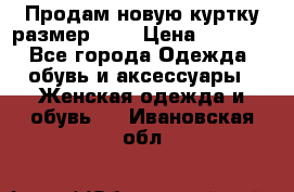 Продам новую куртку.размер 9XL › Цена ­ 1 500 - Все города Одежда, обувь и аксессуары » Женская одежда и обувь   . Ивановская обл.